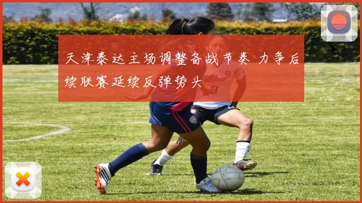 天津泰达主场调整备战节奏 力争后续联赛延续反弹势头
