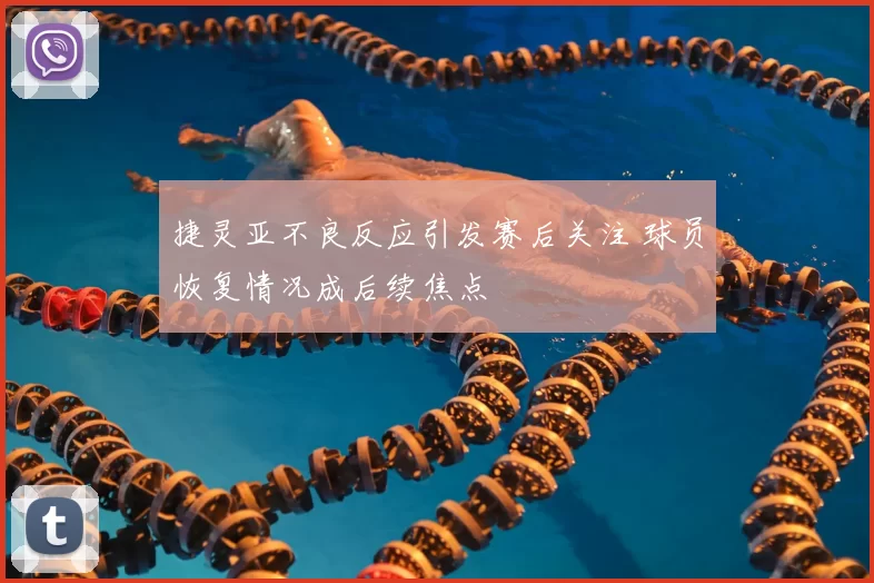 捷灵亚不良反应引发赛后关注 球员恢复情况成后续焦点