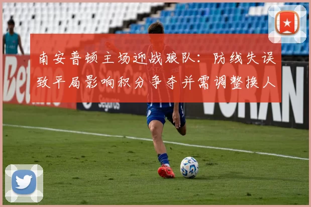 南安普顿主场迎战狼队:防线失误致平局影响积分争夺并需调整换人策略