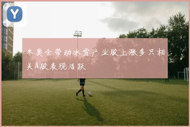 冬奥会带动冰雪产业股上涨多只相关A股表现活跃