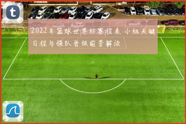 2022年篮球世界杯赛程表 小组关键日程与强队晋级前景解读