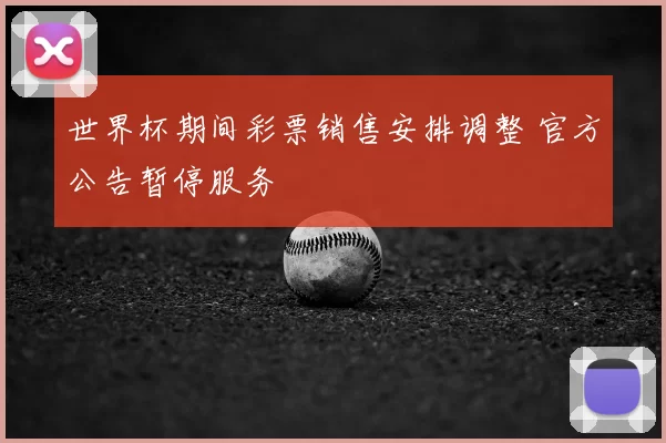 世界杯期间彩票销售安排调整 官方公告暂停服务