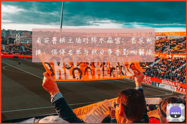 南安普顿主场对阵水晶宫：首发轮换、伤停名单与积分争夺影响解读