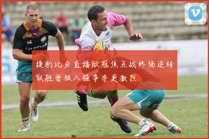 捷豹比分直播欧冠焦点战终场逆转取胜晋级八强争夺更激烈
