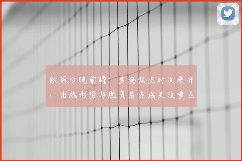 欧冠今晚前瞻：多场焦点对决展开，出线形势与胜负看点成关注重点