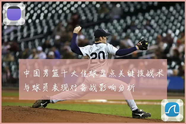 中国男篮十大佳球盘点关键技战术与球员表现对备战影响分析