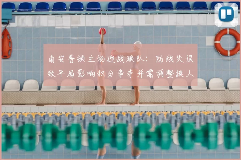 南安普顿主场迎战狼队:防线失误致平局影响积分争夺并需调整换人策略