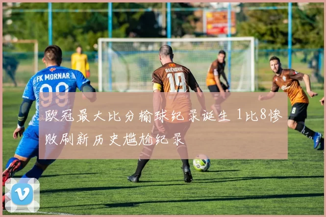 欧冠最大比分输球纪录诞生 1比8惨败刷新历史尴尬纪录