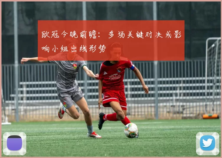 欧冠今晚前瞻：多场关键对决或影响小组出线形势