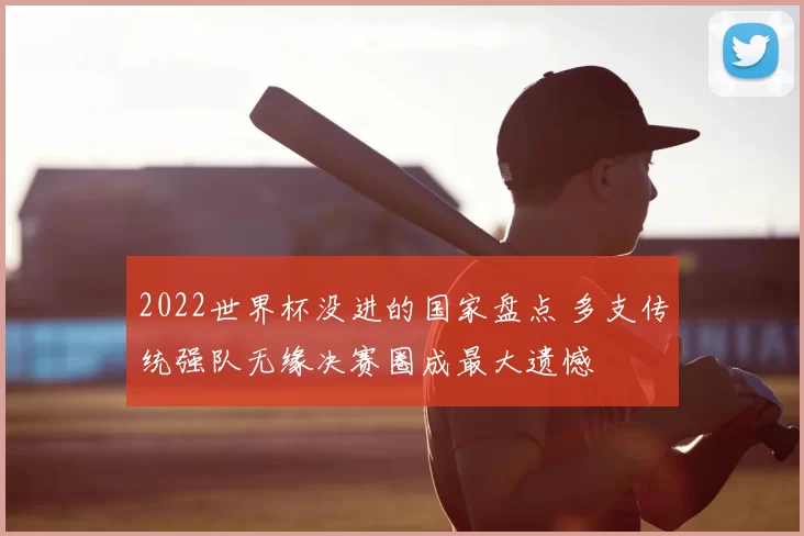 2022世界杯没进的国家盘点 多支传统强队无缘决赛圈成最大遗憾