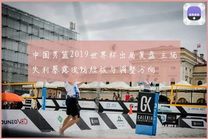 中国男篮2019世界杯出局复盘 主场失利暴露攻防短板与调整方向
