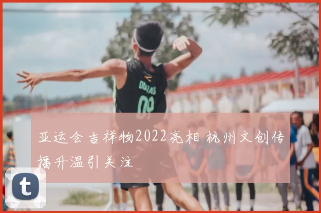 亚运会吉祥物2022亮相 杭州文创传播升温引关注