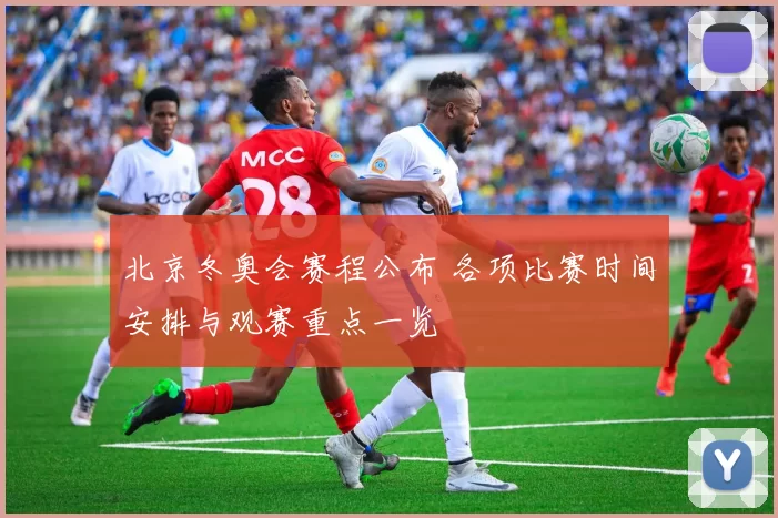 北京冬奥会赛程公布 各项比赛时间安排与观赛重点一览
