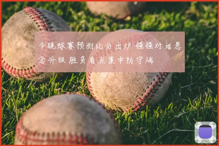 今晚球赛预测比分出炉 强强对话悬念升级 胜负看点集中防守端