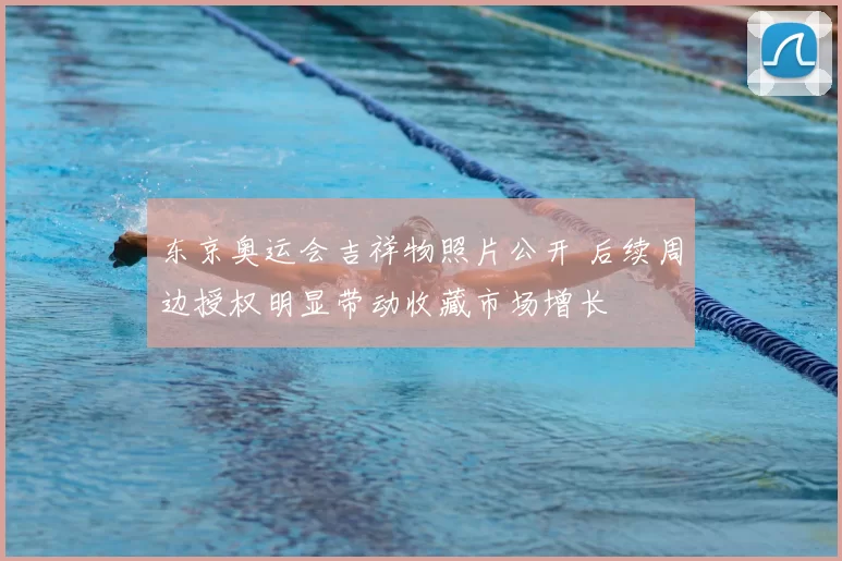 东京奥运会吉祥物照片公开 后续周边授权明显带动收藏市场增长