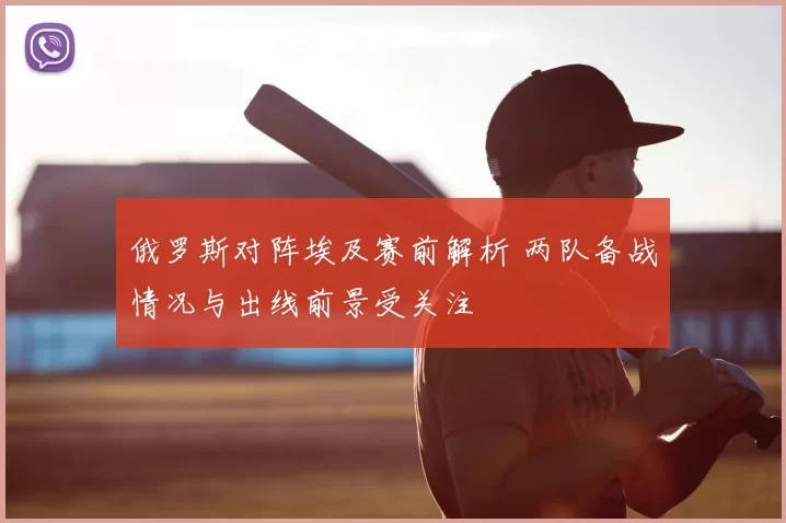 俄罗斯对阵埃及赛前解析 两队备战情况与出线前景受关注