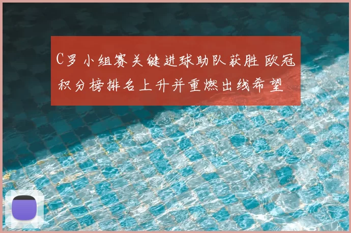 C罗小组赛关键进球助队获胜 欧冠积分榜排名上升并重燃出线希望