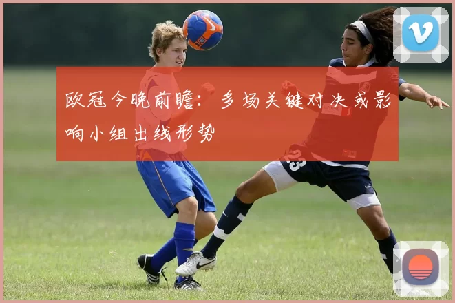 欧冠今晚前瞻:多场关键对决或影响小组出线形势