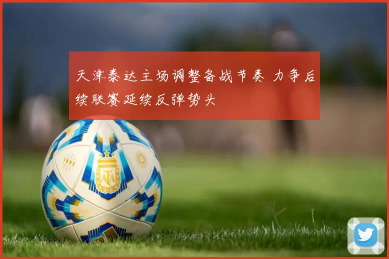 天津泰达主场调整备战节奏 力争后续联赛延续反弹势头
