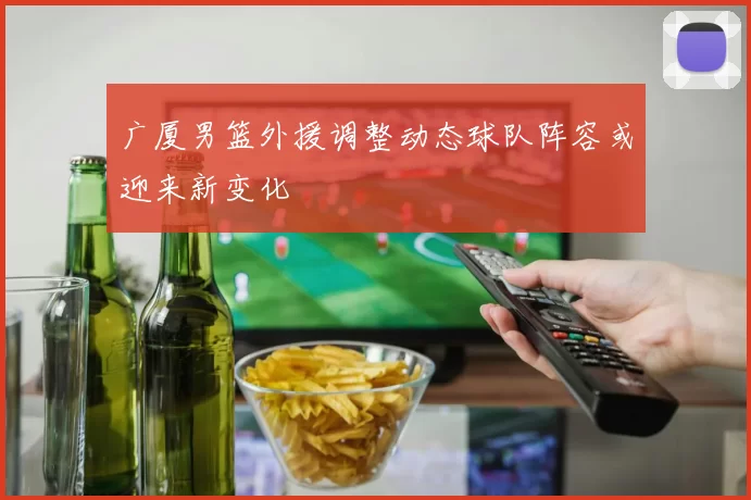 广厦男篮外援调整动态球队阵容或迎来新变化