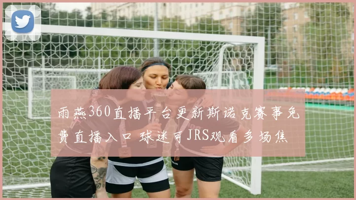 雨燕360直播平台更新斯诺克赛事免费直播入口 球迷可JRS观看多场焦点对决