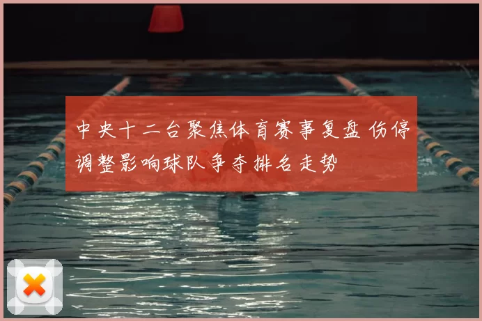 中央十二台聚焦体育赛事复盘 伤停调整影响球队争夺排名走势