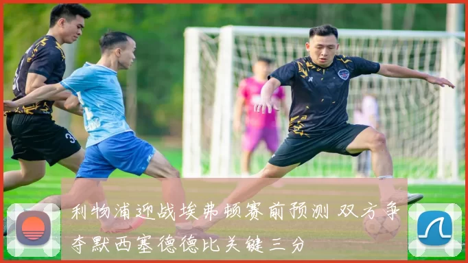 利物浦迎战埃弗顿赛前预测 双方争夺默西塞德德比关键三分