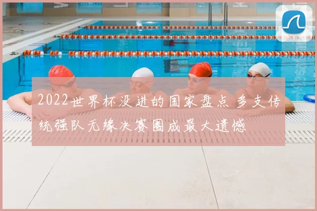 2022世界杯没进的国家盘点 多支传统强队无缘决赛圈成最大遗憾