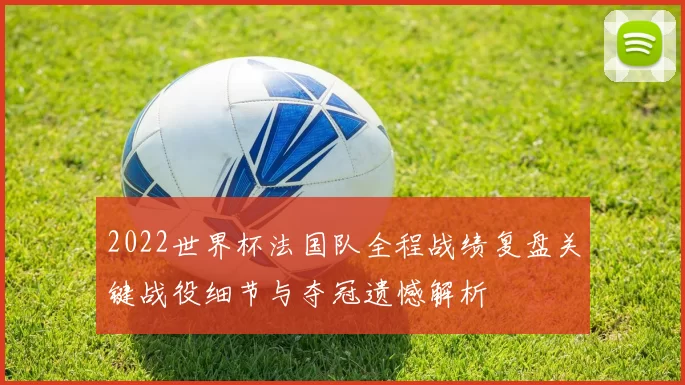 2022世界杯法国队全程战绩复盘关键战役细节与夺冠遗憾解析