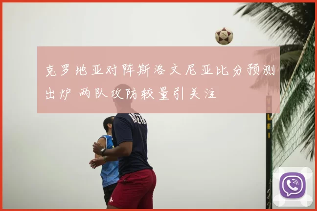 克罗地亚对阵斯洛文尼亚比分预测出炉 两队攻防较量引关注