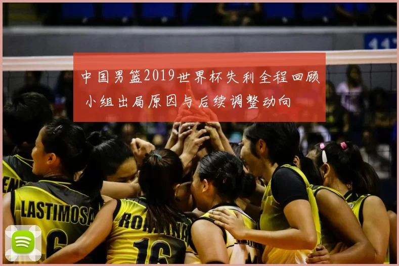 中国男篮2019世界杯失利全程回顾 小组出局原因与后续调整动向