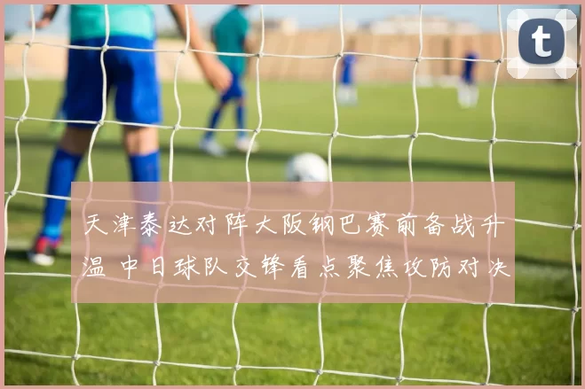 天津泰达对阵大阪钢巴赛前备战升温 中日球队交锋看点聚焦攻防对决