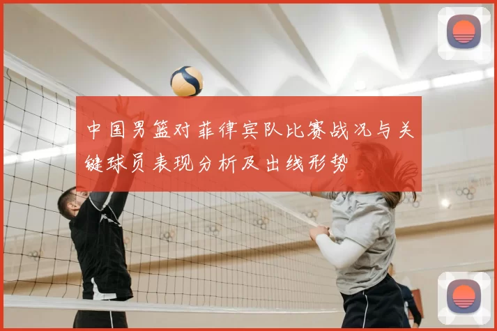 中国男篮对菲律宾队比赛战况与关键球员表现分析及出线形势