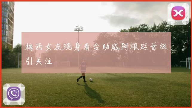 梅西女友现身看台助威阿根廷晋级引关注