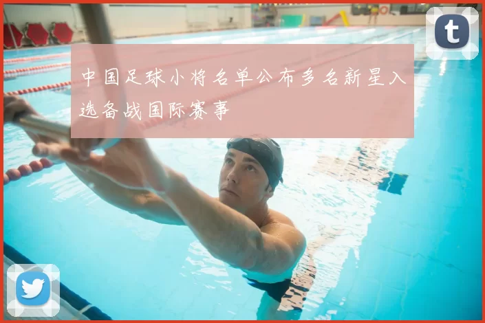 中国足球小将名单公布多名新星入选备战国际赛事