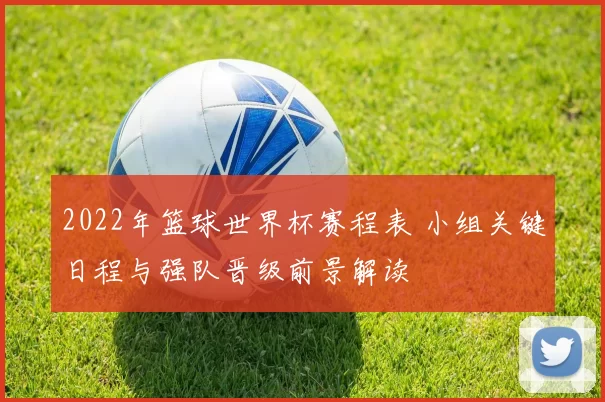 2022年篮球世界杯赛程表 小组关键日程与强队晋级前景解读