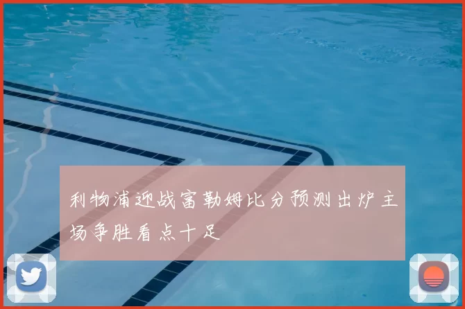 利物浦迎战富勒姆比分预测出炉主场争胜看点十足