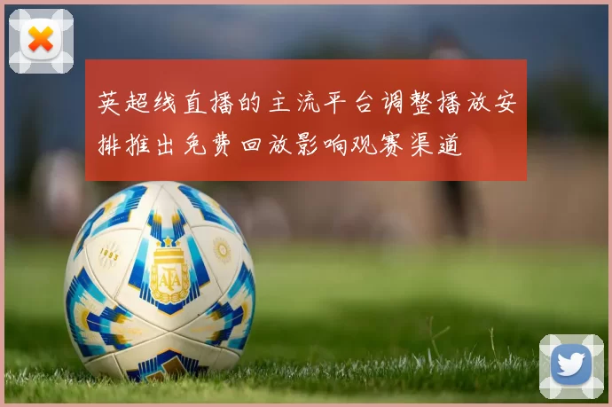 英超线直播的主流平台调整播放安排推出免费回放影响观赛渠道