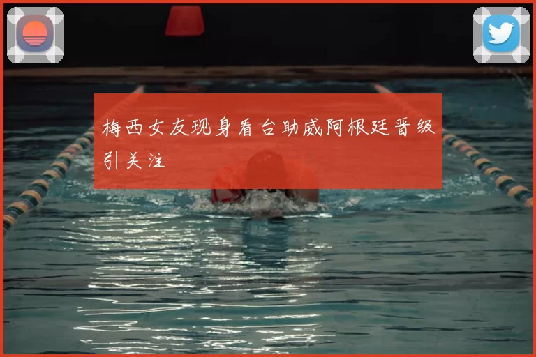 梅西女友现身看台助威阿根廷晋级引关注