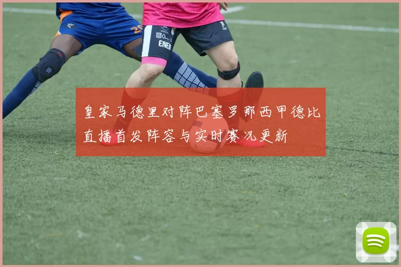 皇家马德里对阵巴塞罗那西甲德比直播首发阵容与实时赛况更新