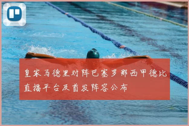 皇家马德里对阵巴塞罗那西甲德比直播平台及首发阵容公布
