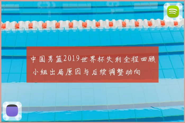 中国男篮2019世界杯失利全程回顾 小组出局原因与后续调整动向