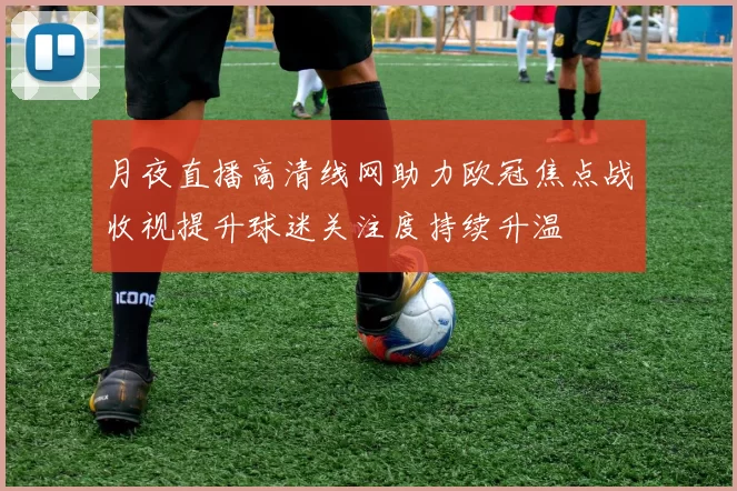 月夜直播高清线网助力欧冠焦点战收视提升球迷关注度持续升温