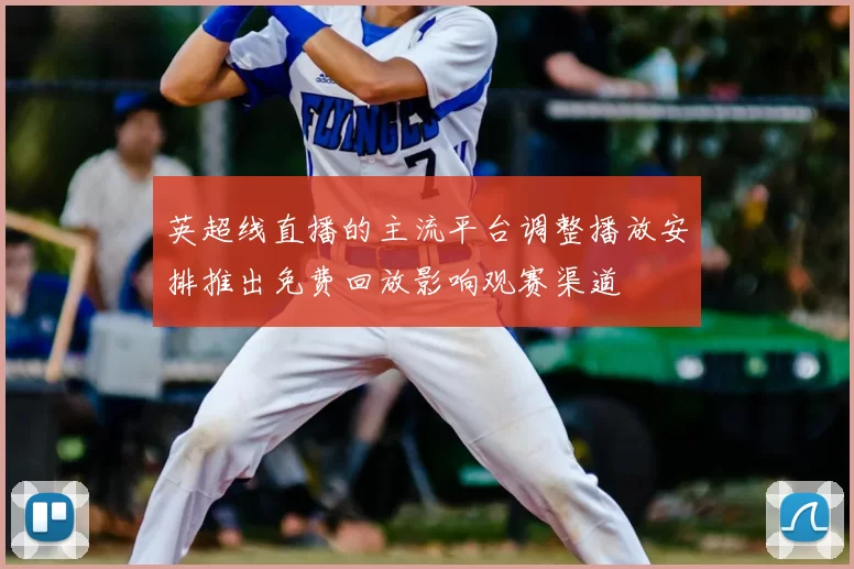 英超线直播的主流平台调整播放安排推出免费回放影响观赛渠道