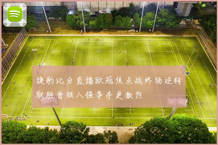 捷豹比分直播欧冠焦点战终场逆转取胜晋级八强争夺更激烈