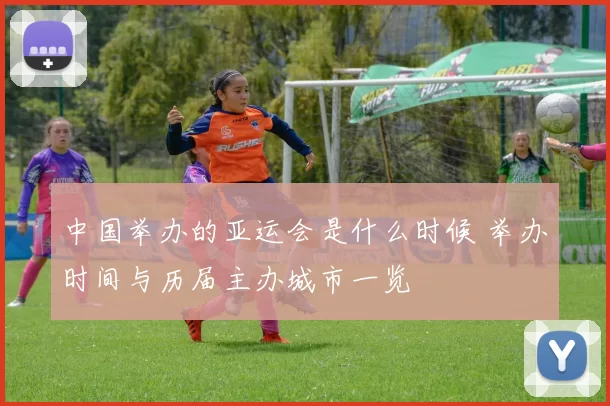 中国举办的亚运会是什么时候 举办时间与历届主办城市一览