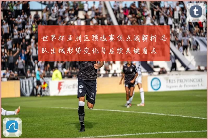 世界杯亚洲区预选赛焦点战解析 各队出线形势变化与后续关键看点
