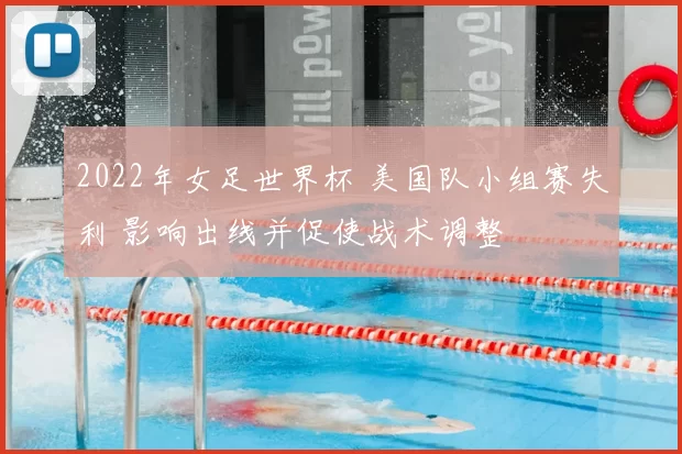 2022年女足世界杯 美国队小组赛失利 影响出线并促使战术调整