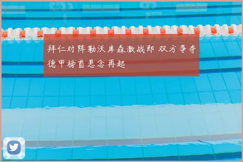 拜仁对阵勒沃库森激战即 双方争夺德甲榜首悬念再起