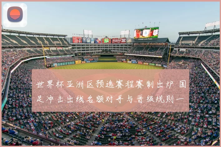 世界杯亚洲区预选赛程赛制出炉 国足冲击出线名额对手与晋级规则一文看清